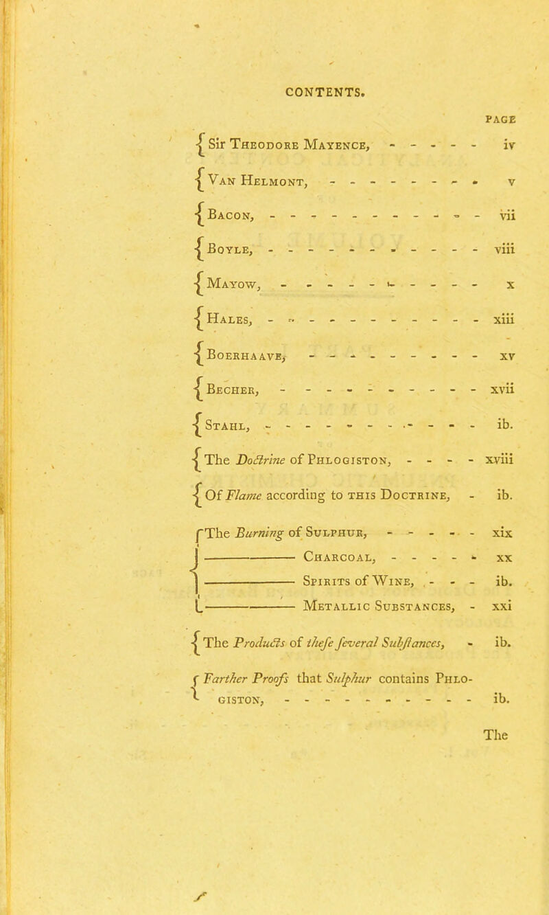 •£ Sir Theodore Mayence, - - - - - |Van Helmont, - Bacon, ----------- Boyle, ----------- £ Mayow, - — — — — Hales, - -- -- -- -- -- ■^Boerhaave, -------- ^Becher, - - -- -- -- -- Stahl, ------------ The of Phlogiston, - - - - t Of Flame according to this Doctrine, PAGE iv V vii viii x xiii xv xvii ib. xviii ib. The Burning of Sulphur, - - - - I Charcoal, - - - - ) Spirits of Wine, . - - t / L Metallic Substances, xix xx ib. xxi The Products of thefe fcveral Sub/lanccs, - ib. f Farther Proofs that Sulphur contains Phlo- '*• GISTON, - -- -- -- -- - ib.