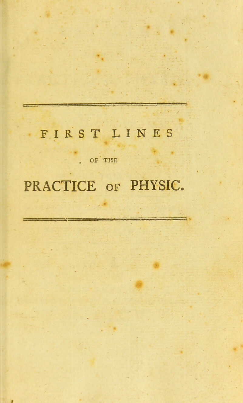 FIRST LINES . OF THE PRACTICE of PHYSIC.