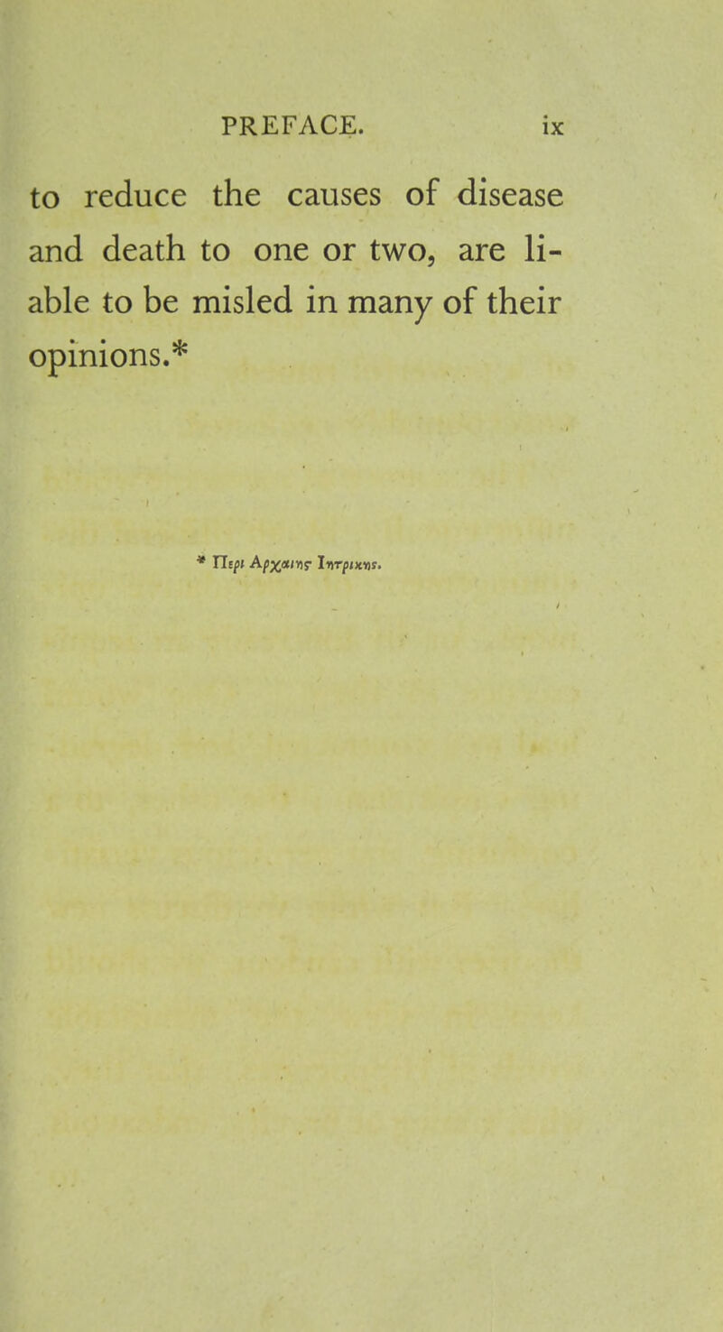 to reduce the causes of disease and death to one or two, are li- able to be misled in many of their opinions.*