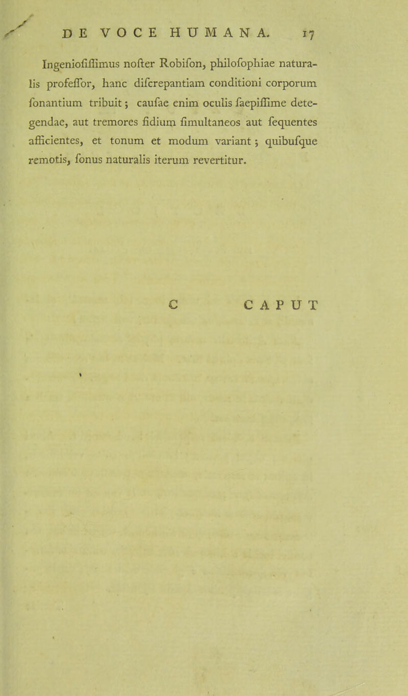 Ingenioflffinius nofter Robifon, philofophiae natura- lis profeffor, hanc difcrepantiam conditioni corporum fonantium tribuit; caufae enim oculis faepilEme dete- gendae, aut tremores fidium fimultaneos aut fequentes afficientes, et tonum et modum variant j quibufque remotis, fonus naturalis iterum revertitur.