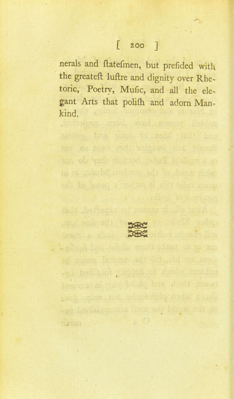 nerals and ftatefmen, but prefided with the greateft luftre and dignity over Rhe- toric, Poetry, Mufic, and all the ele^ gant Arts that polifli and adorn Man- kind. 2S£