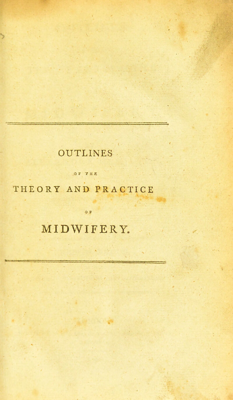 OUTLINES 0 F T H E THEORY AND PRACTICE MIDWIFERY.