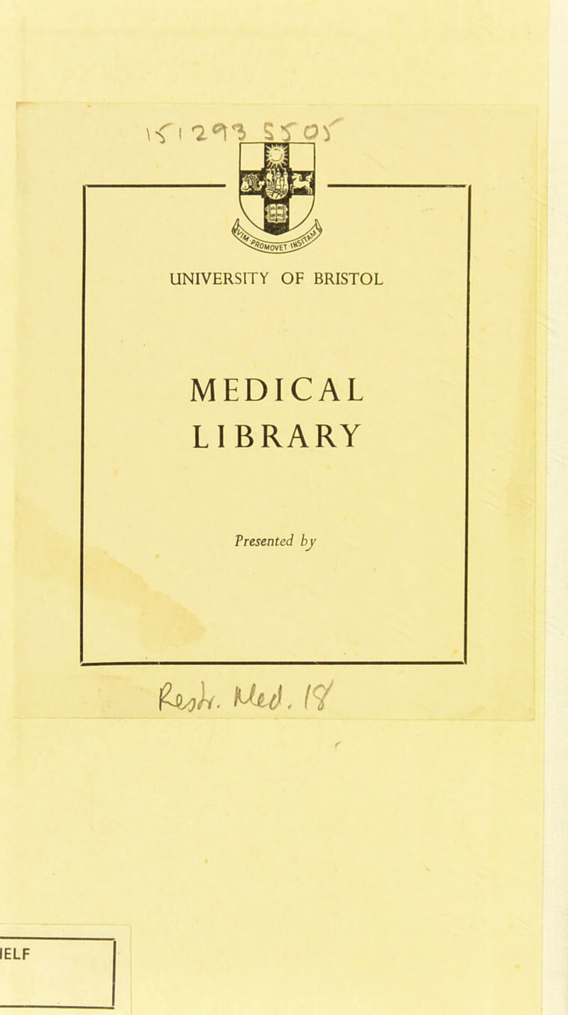 UNIVERSITY OF BRISTOL MEDICAL LI BRARY Presented by Mi. Mw). IELF