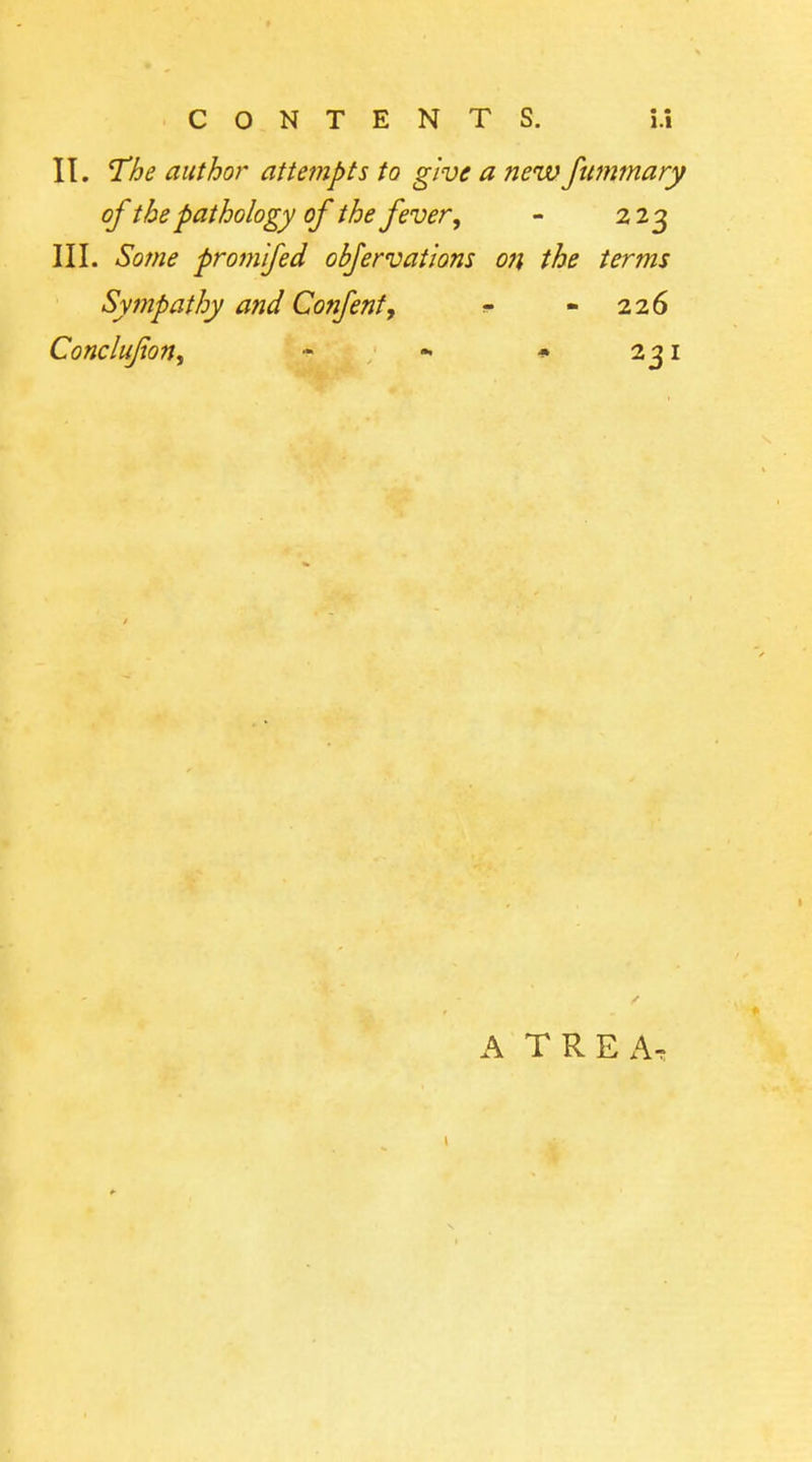II, T'he author attempts to give a nenv fummary of the pathology of the fever, - 223 III. Some prom fed obfervations ofi the terms Sympathy and Confenf, - 226 Conclufion, - - * 231 A TREA,