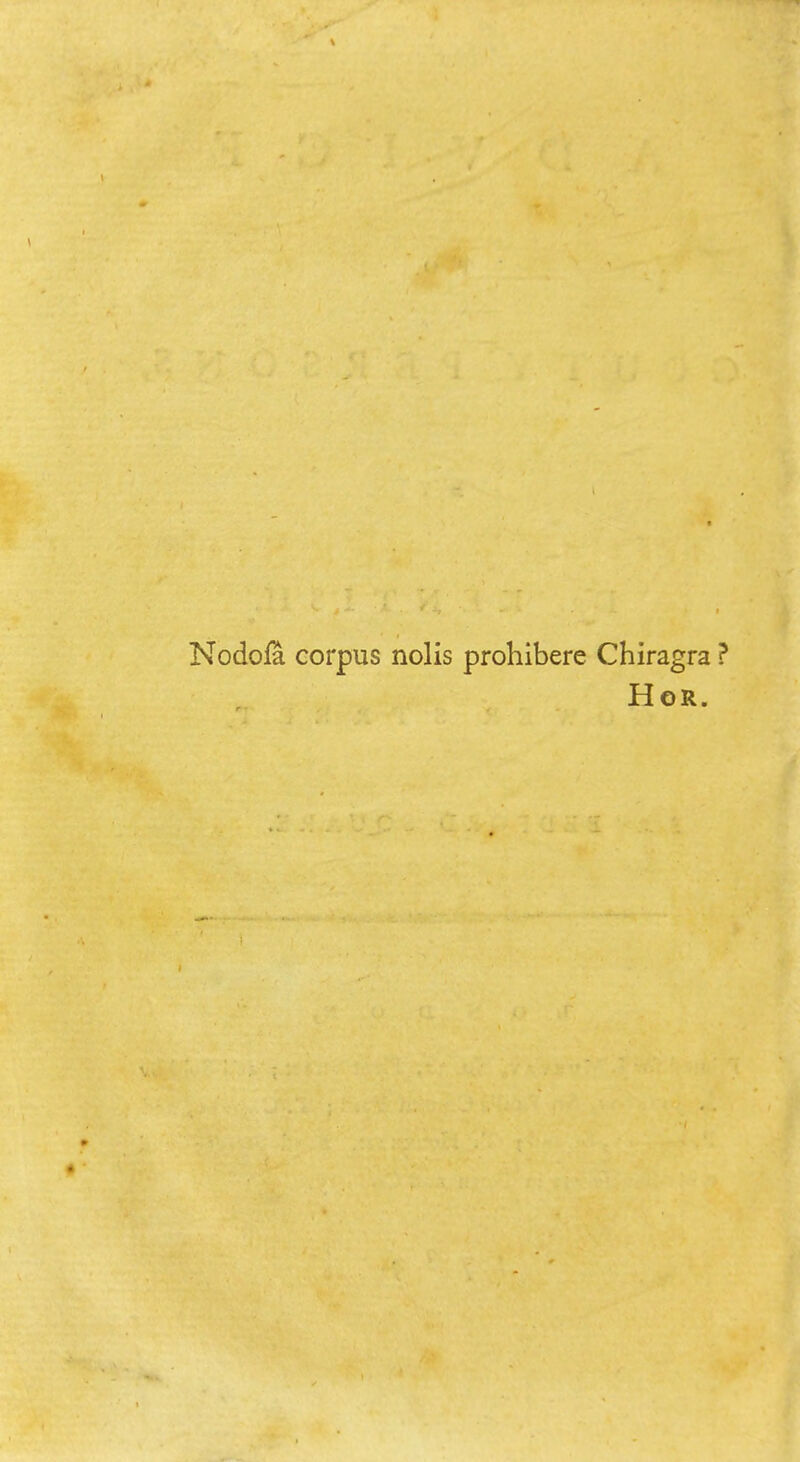 Nodola corpus nolis prohibere Chiragra ? Hor.