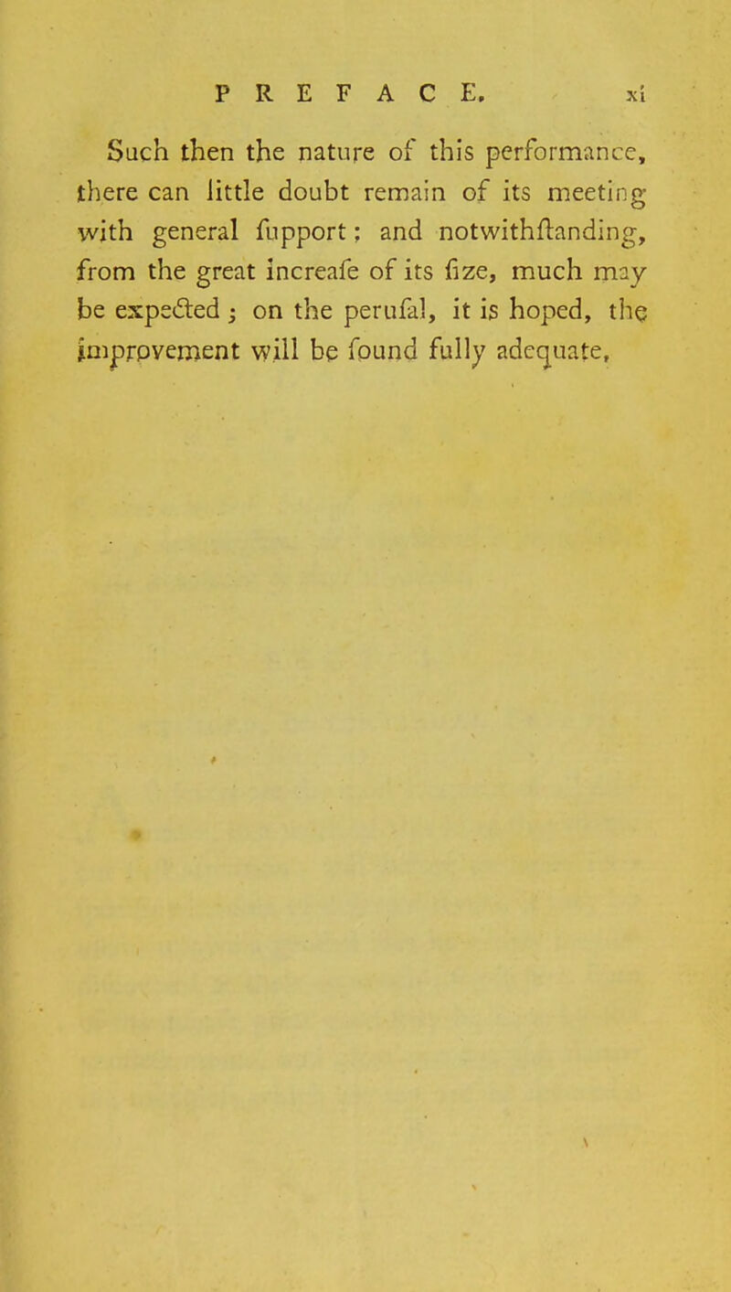 Such then the nature of this performance, there can little doubt remain of its meeting with general fupport: and notwithftanding, from the great increafe of its fize, much may be expected • on the perufal, it is hoped, the improvement will be found fully adequate,