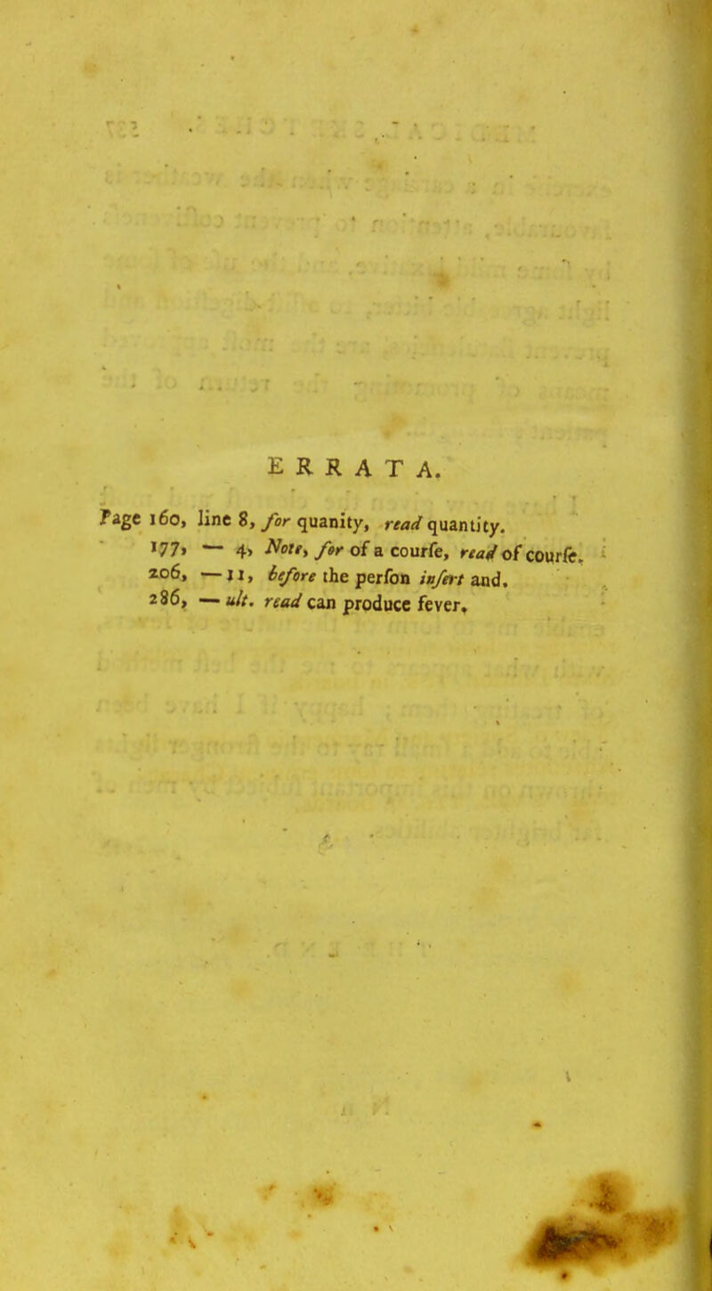 ERRATA. Page 160, line 8,/or quanity, read qmntity. '77> — 4> ^te, fer of a couife, rea^f of CQvrCi. 206, —II, 6e/ore the perfon iu/h-t and. 286, —u/t. rf«<j'can produce fever. s