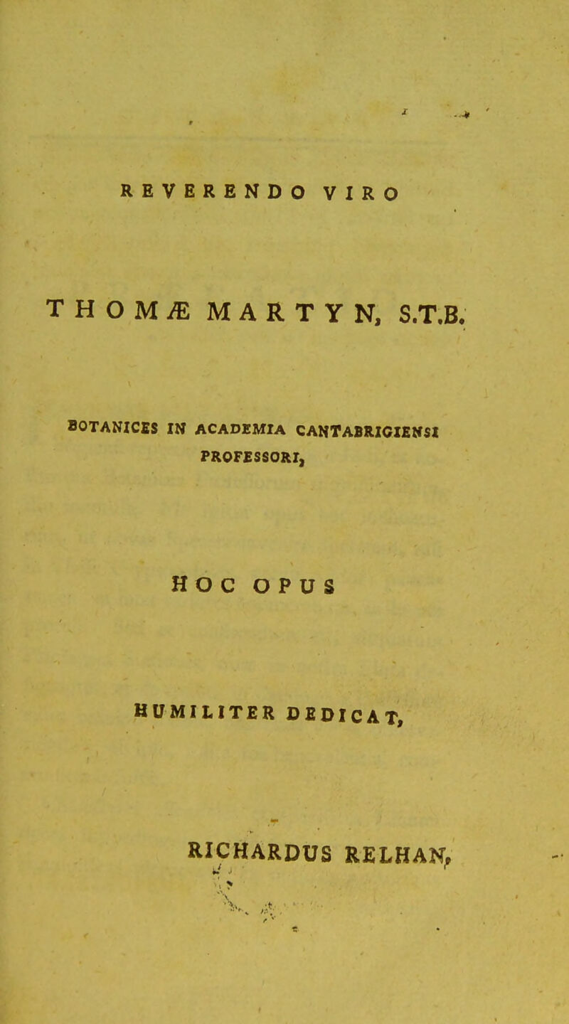 •** REVERENDO VIRO THOMiE MARTYN, S.T.B. SOTANICES IN ACADEMIA CANTABRIGIENSI PROFESSORI, HOC OPUS humiliter dedicat, RICHARDUS RELHAN, J j r