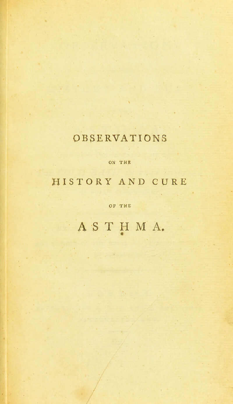 \ OBSERVATIONS ON THE HISTORY AND CURE OF THE ASTHMA. ■