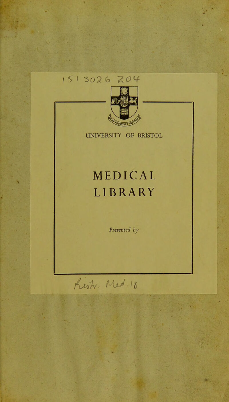 UNIVERSITY OF BRISTOL MEDICAL LIBRARY Presented by fad,. M^./g