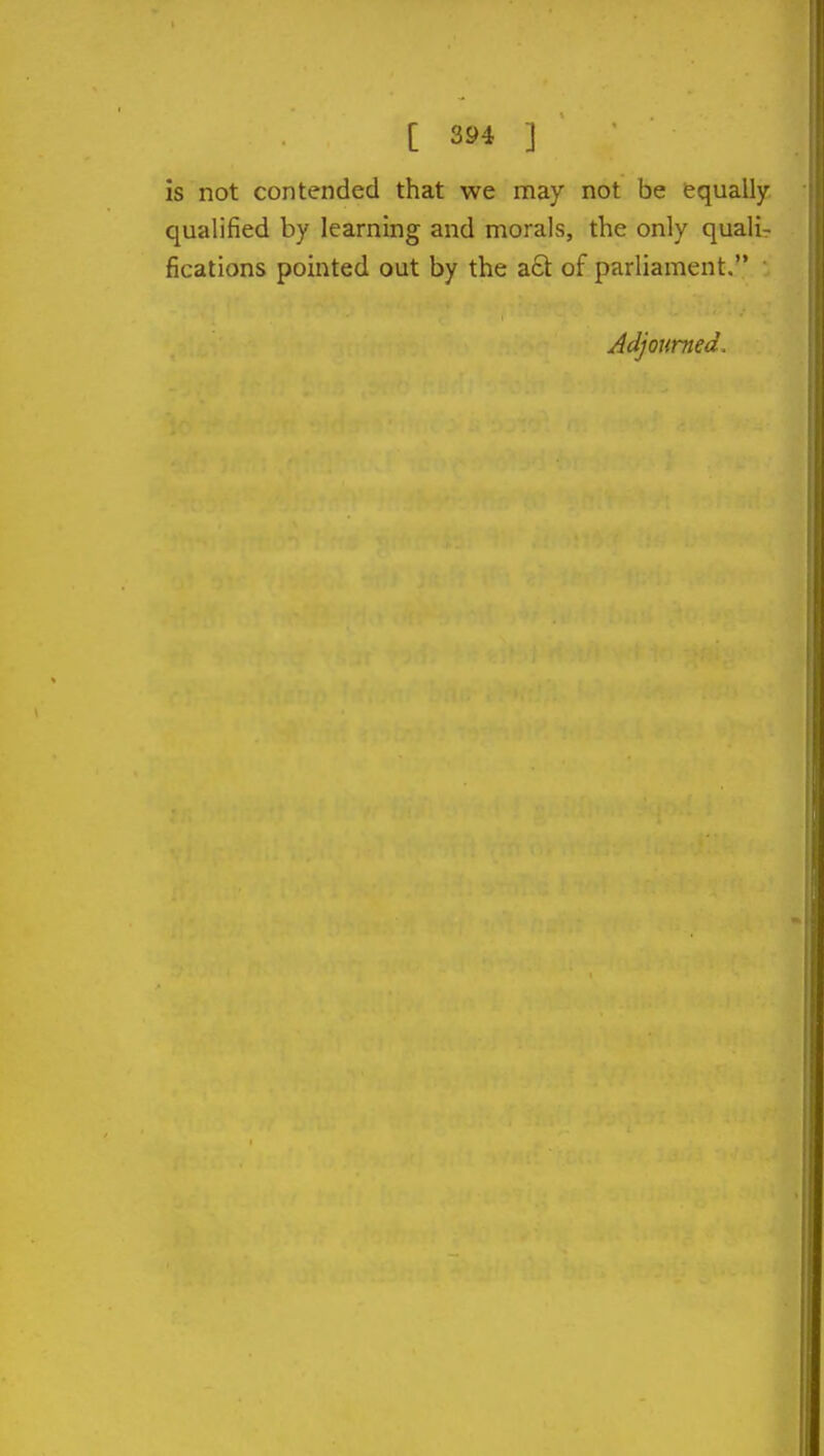 is not contended that we may not be equally- qualified by learning and morals, the only quali- fications pointed out by the act of parliament. Adjourned.