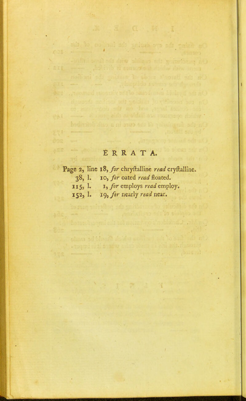 Errata. Page 2, line i8,y«r chryftalline r^^i cryftalllne. 38, 1. 10, for oated read floated. II5j 1. I, y^r employs r^fl^/employ. 152, 1. 19, for nearly read near.