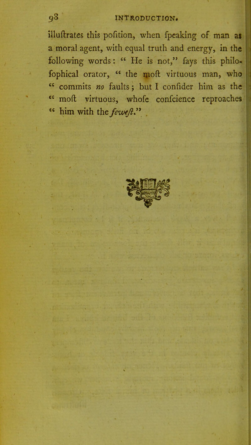 illuftrates this pofition, when fpeaking of man as a moral agent, with equal truth and energy, in the following words:  He is not, fays this philo- fophical orator,  the moft virtuous man, who  commits no faults; but I confider him as the  mod virtuous, whofc confcience reproaches  him with the feweft .