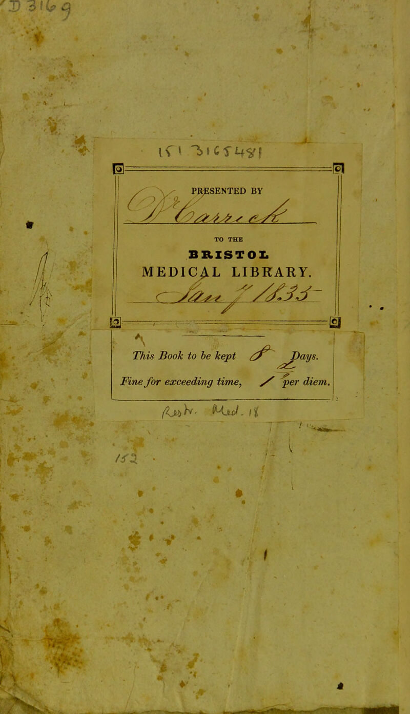 SENTED BY TO THE BRISTOL MEDICAL LIBRARY. DA ^ —^>— Days. Fine for exceeding time, / ^er diem.