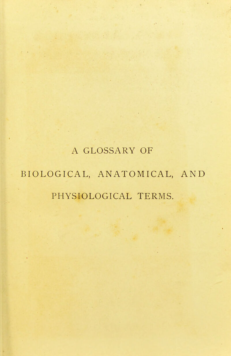 A GLOSSARY OF BIOLOGICAL, ANATOMICAL, AND PHYSIOLOGICAL TERMS.