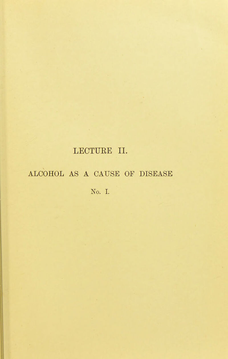 LECTUEE II. ALCOHOL AS A CAUSE OF DISEASE No. I.