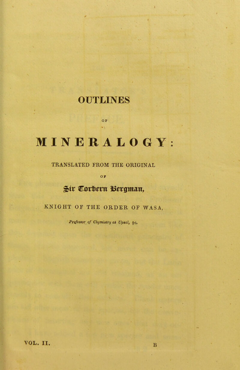 OUTLINES OP * \ MINERALOGY TRANSLATED FROM THE ORIGINAL OF KNIGHT OF THE ORDER OF WASA, Prtiftmr^ of Chymittry at Vptal, ^c. B