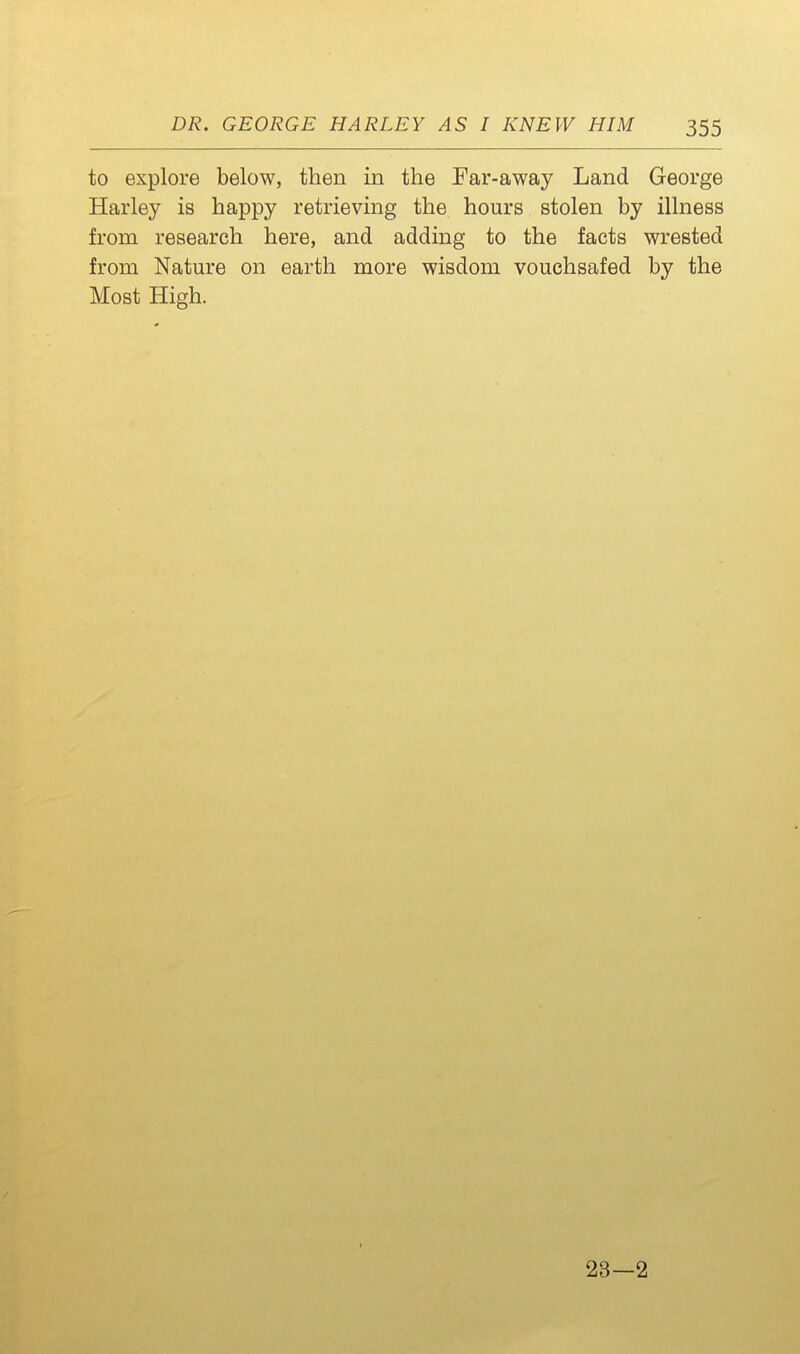 to explore below, then in the Far-away Land George Harley is happy retrieving the hours stolen by illness from research here, and adding to the facts wrested from Nature on earth more wisdom vouchsafed by the Most High. 23—2