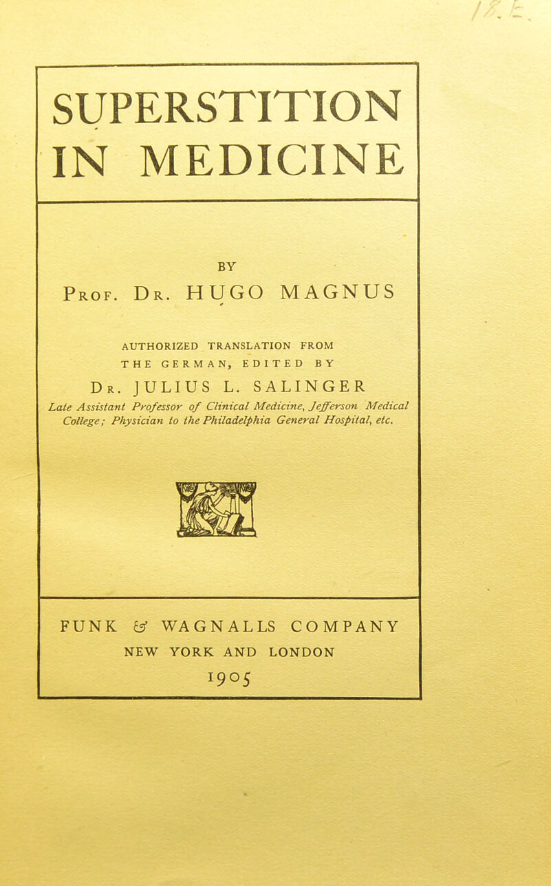 IN MEDICINE BY Prof. Dr. HUGO MAGNUS AUTHORIZED TRANSLATION FROM THE GERMAN, EDITED BY Dr. JULIUS L. SALINGER Laie Assistant Professor of Clinical Medicine, Jefferson Medical College; Physician to the Philadelphia General Hospital, etc. FUNK y WAGNALLS COMPANY NEW YORK AND LONDON 1905