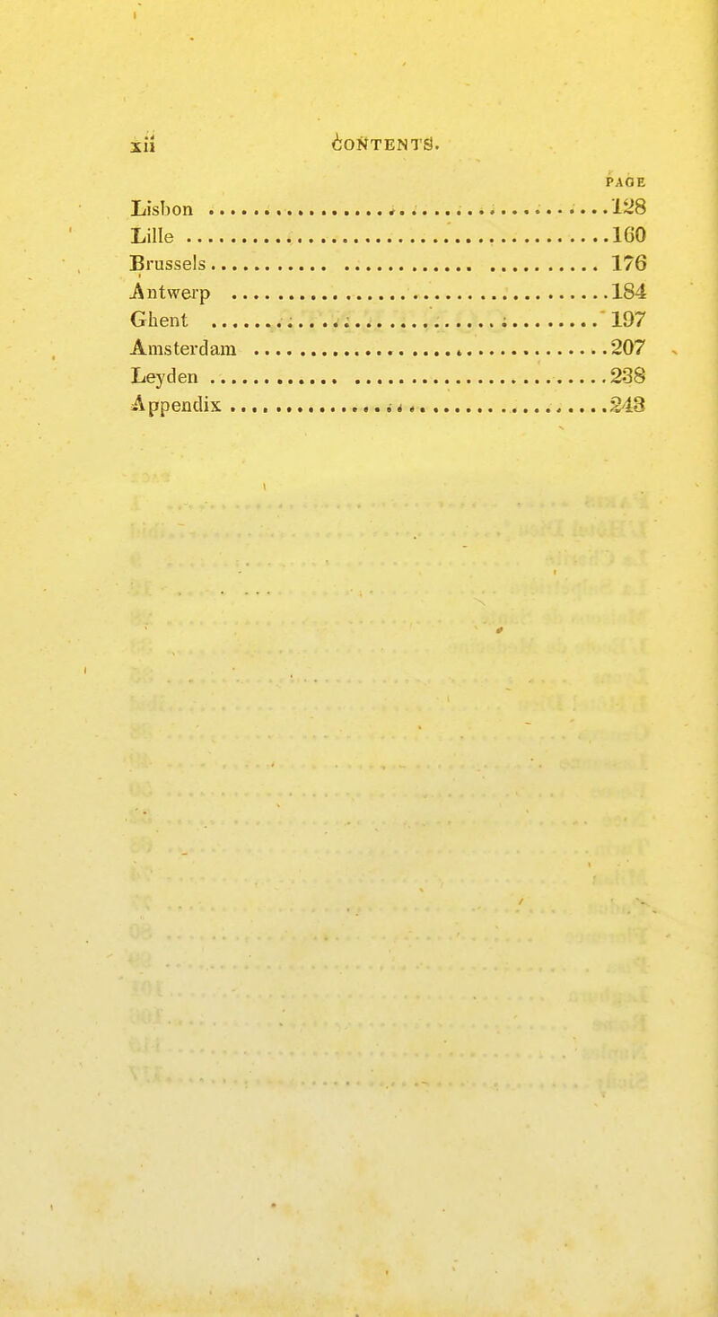 PAGE Lisbon i 128 Lille 1G0 Brussels 176 Antwerp 184 Ghent ; 197 Amsterdam » 207 Leyden 238 Appendix ,, 243