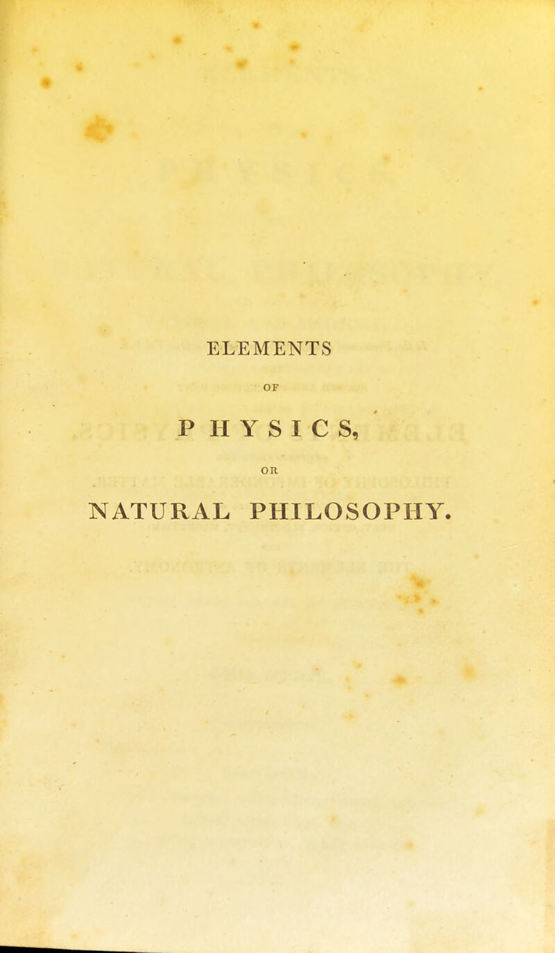 ELEMENTS OF P H Y S I C S, OR NATURAL PHILOSOPHY.