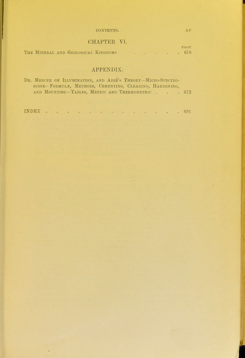 CHAPTER VI. The Mineual and Gkoi.ogical Kingdoms 670 APPENDIX. Dk. Meucer on Illuminatiox, and Aebb's Theouy—Micno-SpEcxrvO- SCOPE—TOKMULJE, METHODS, CEMENTING, ClEAUING, HARDENING, AND Mounting—Tables, Metric and Thermometric . . . 672 INDEX 691