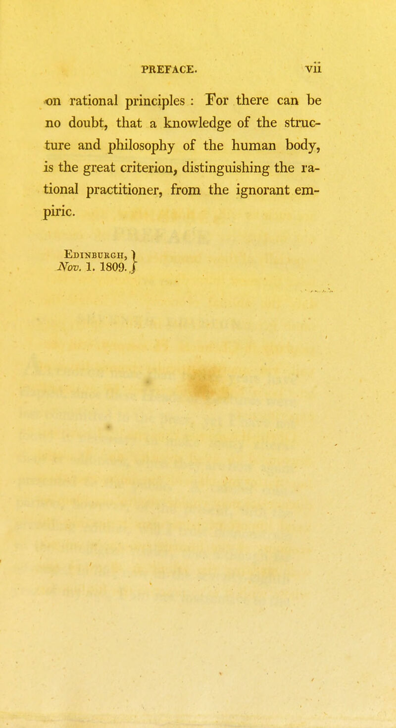 on rational principles : For there can be no doubt, that a knowledge of the struc- ture and philosophy of the human body, is the great criterion, distinguishing the ra- tional practitioner, from the ignorant em- piric. Edinburgh, ) Nov. 1. 1809. J