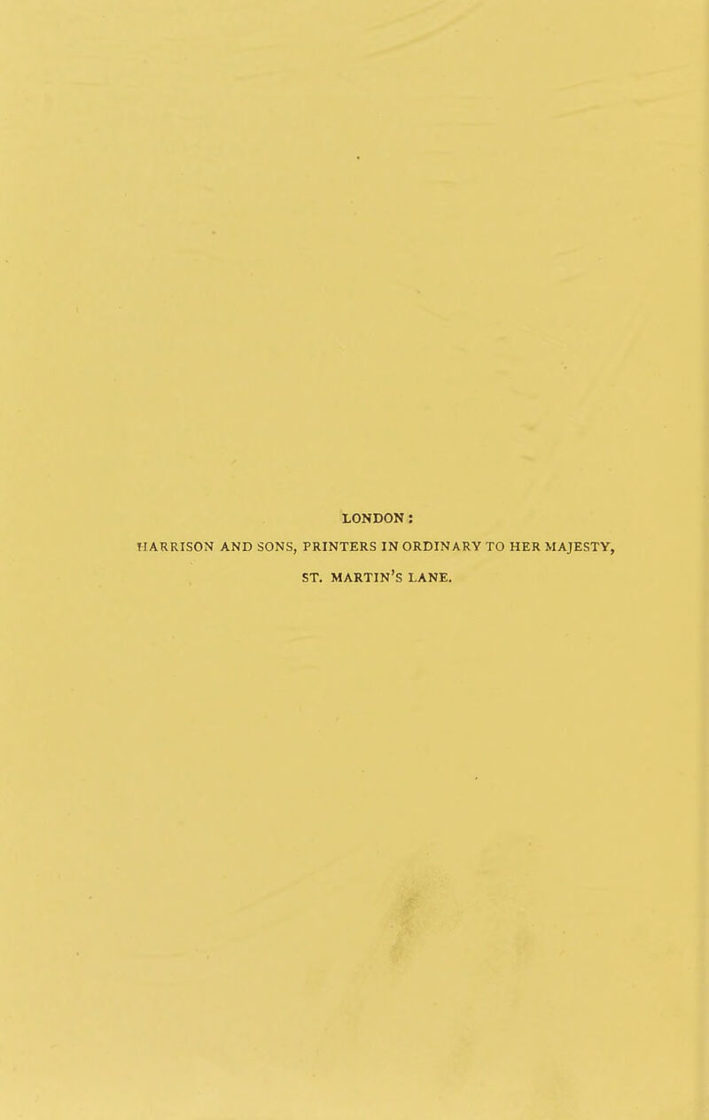 LONDON: HARRISON AND SONS, PRINTERS IN ORDINARY TO HER MAJESTY, ST. martin's LANE.