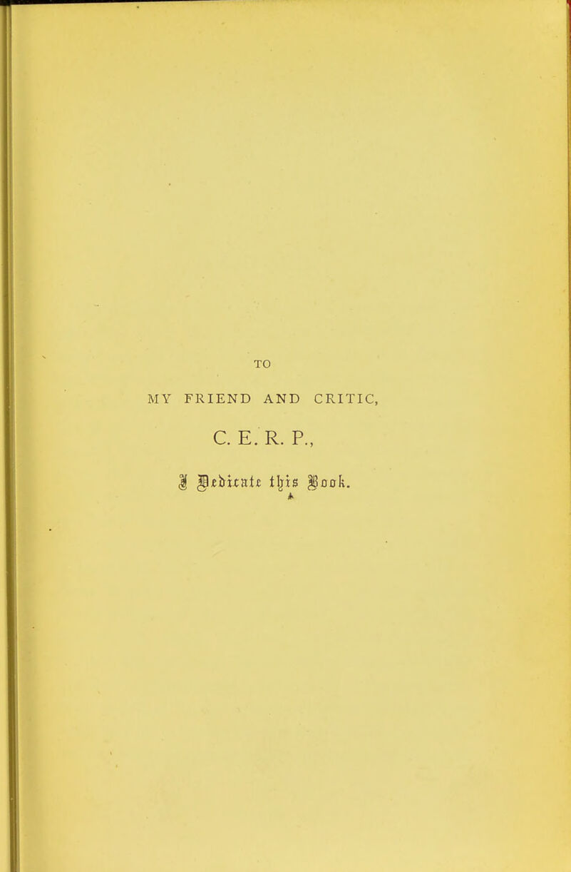 TO MY FRIEND AND CRITIC, C. E. R. P., I §ttsuntt tljis §aak.