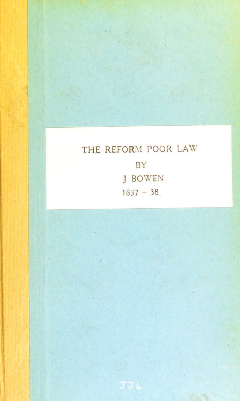 THE REFORM POOR LAW BY J BOWEN. 1837 - 38.