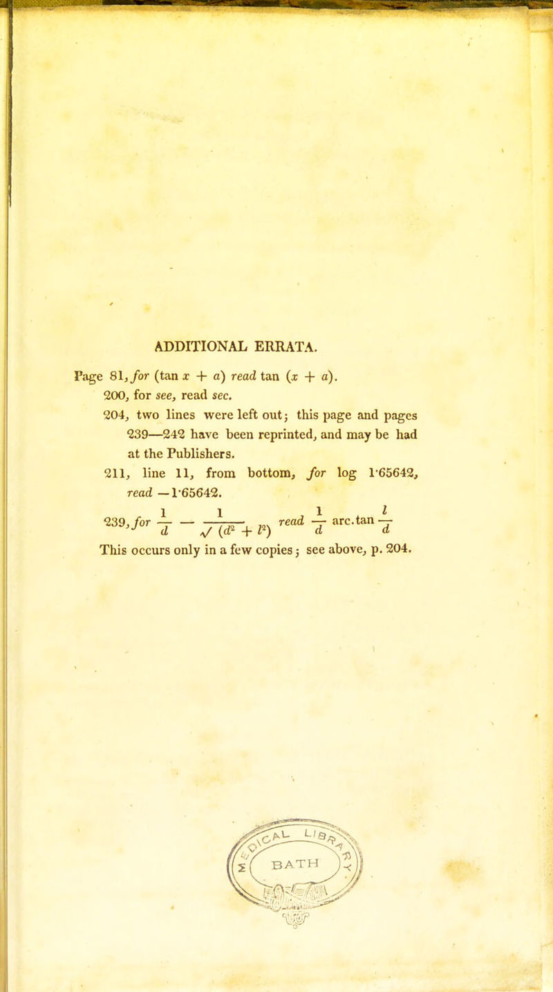 ADDITIONAL ERRATA. Piige SI, for (tan x + a) read tan (x + a), 200, for see, read sec. 204, two lines were left out; this page and pages 239—242 have been reprinted, and may be had at the Publishers. 211, line 11, from bottom, for log 1-65642, read —1-65642. ^^^^^ T - vidM-1^) '^ This occurs only in a few copies; see above, p. 204.