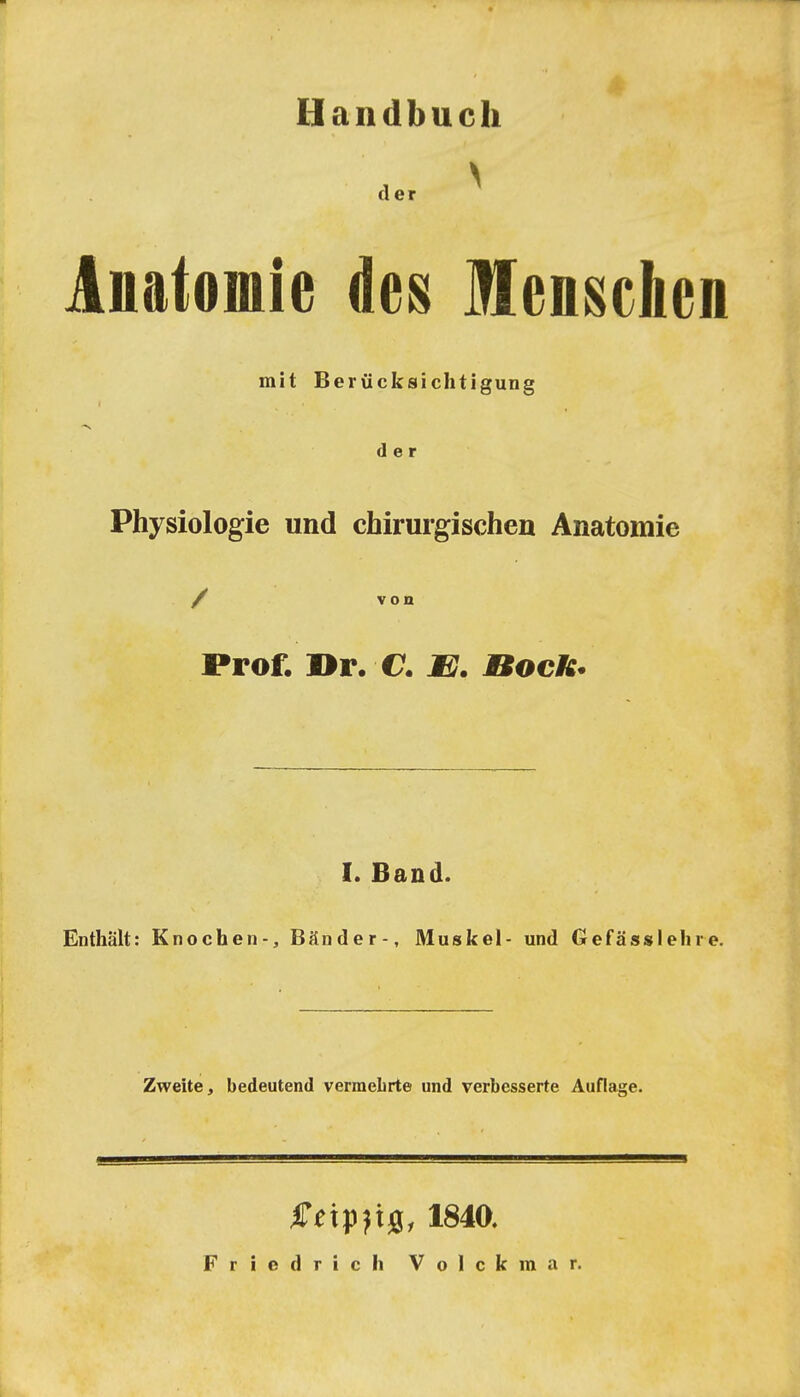 Handbuch der Anatomie des Menschen mit Berücksichtigung der Physiologie und chirurgischen Anatomie / von Prof. »r. €. JB7. nock. I. Band. Enthält: Knochen-, Bänder-, Muskel- und Gefässlehre. Zweite, bedeutend vermeLrte und verbesserte Auflage. f np^tg, 184a Friedricli Volckmar.