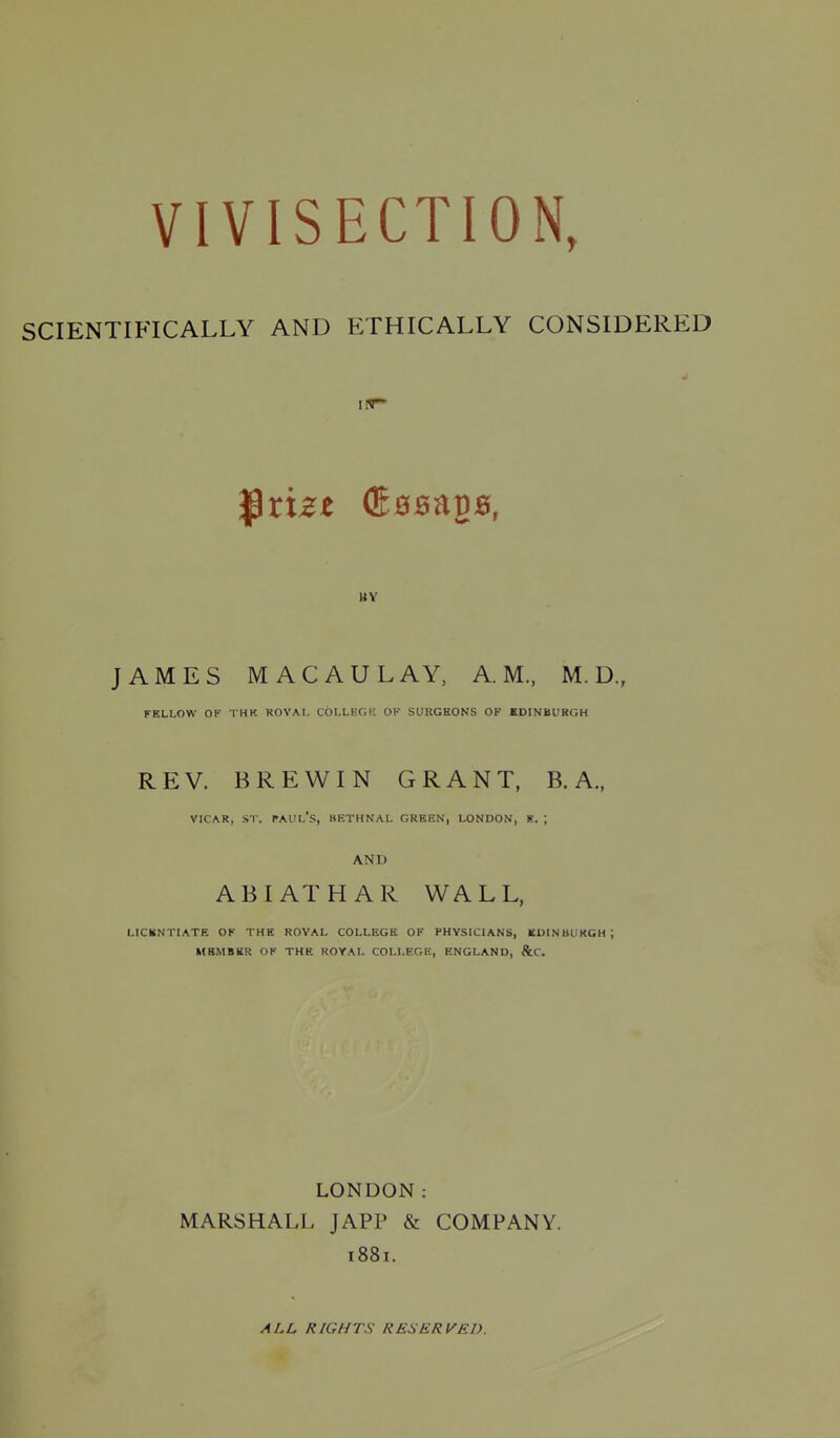 SCIENTIFICALLY AND ETHICALLY CONSIDERED Iff* BY JAMES MACAU LAY, A.M., M. D., FELLOW OF THK ROVAL COLLEGE OK SURGEONS OF EDINBURGH REV. BREWIN GRANT, B. A., VICAR, .ST. Paul's, bethnal green, london, k. ; AND ABIATHAR WALL, licentiate of the ROYAL COLLEGE OF PHYSICIANS, EDINBURGH; MEMBER OF THE ROYAL COLLEGE, ENGLAND, &C. LONDON: MARSHALL JAPP & COMPANY. 1881. ALL RIGHTS RESERVED.