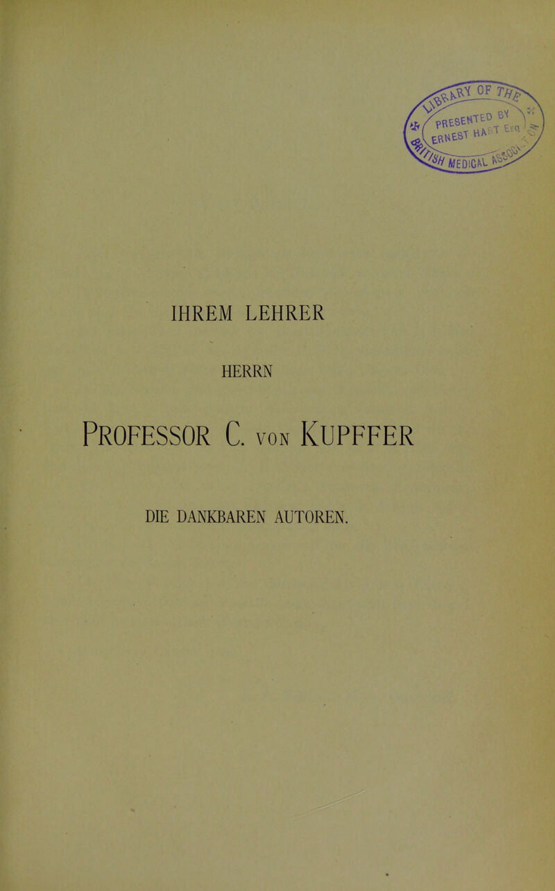 IHREM LEHRER HERRN Professor C. von Kupffer DE DANKBAREN AUTOREN.