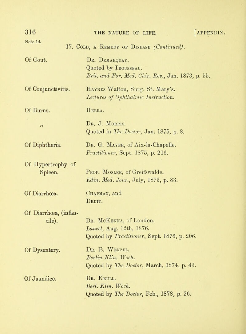 Note 14. 17. Cold, a Eemedy of Disease (Continued). Of Gout. Of CoDjunctivitis. Of Bm-ns. )} Of Diphtheria. Of Hypertrophy of Spleen. Of Diarrhoea. Of Diarrhoea, (infaii' tile). Of Dysentery. Of Jaundice. De. Demaequat. Quoted by Trousseau. Brit, and For. Med. Ghir. Rev., Jan. 1873, p. 55. Haynes Walton, Surg. St. Mary's. Lectures of OphthahniG Instruction. Hebea. De. J. Moeeis. Quoted in The Doctor, Jan. 1875, p. 8. Dr. Gt. Mayee, of Aix-Ia-Chapelle. Practitioner, Sept. 1875, p. 216. Prop. Moslee, of Greifswalde. Edin. Med. Jour., July, 1873, p. 83. Chapman, and Deuit. Dr. McKenna, of Loudon. Lancet, Aug. 12th, 1876. Quoted by Practitioner, Sept. 1876, p. 206. De. B. Wenzel. Berlin Klin. Woch. Quoted by The Doctor, March, 1874, p. 43. De. Eeull. Berl. Klin. Woch. Quoted by The Doctor, Feb., 1878, p. 26.