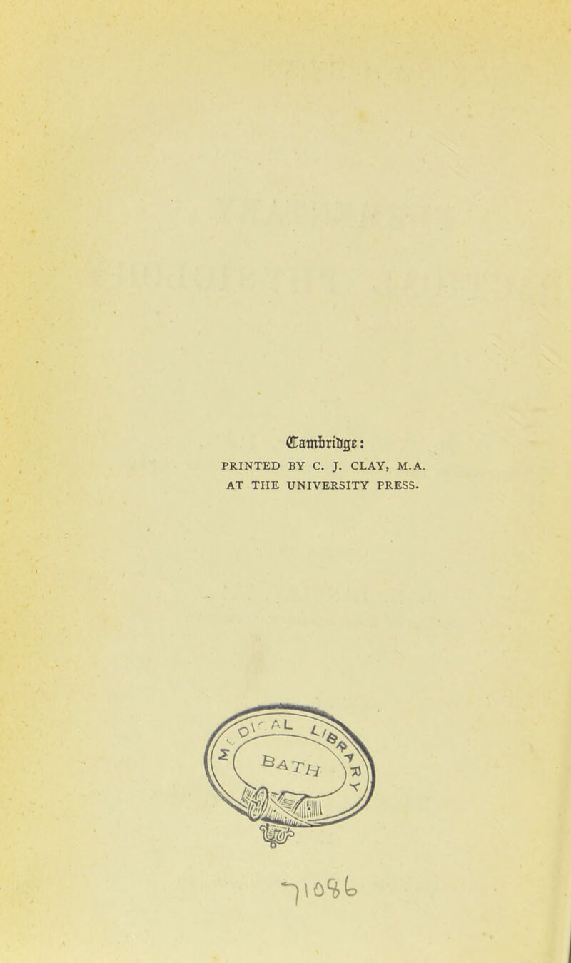 PRINTED BY C, J. CLAY, M.A. AT THE UNIVERSITY PRESS.