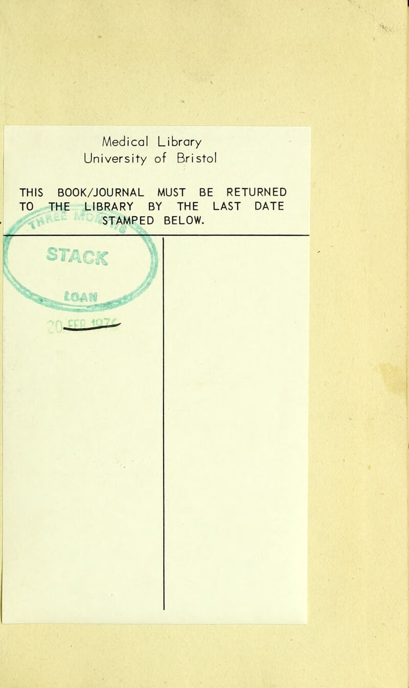Medical Library University of Bristol THIS BOOK/JOURNAL MUST BE RETURNED TO THE LIBRARY BY THE LAST DATE ^ STAMPED BELOW.