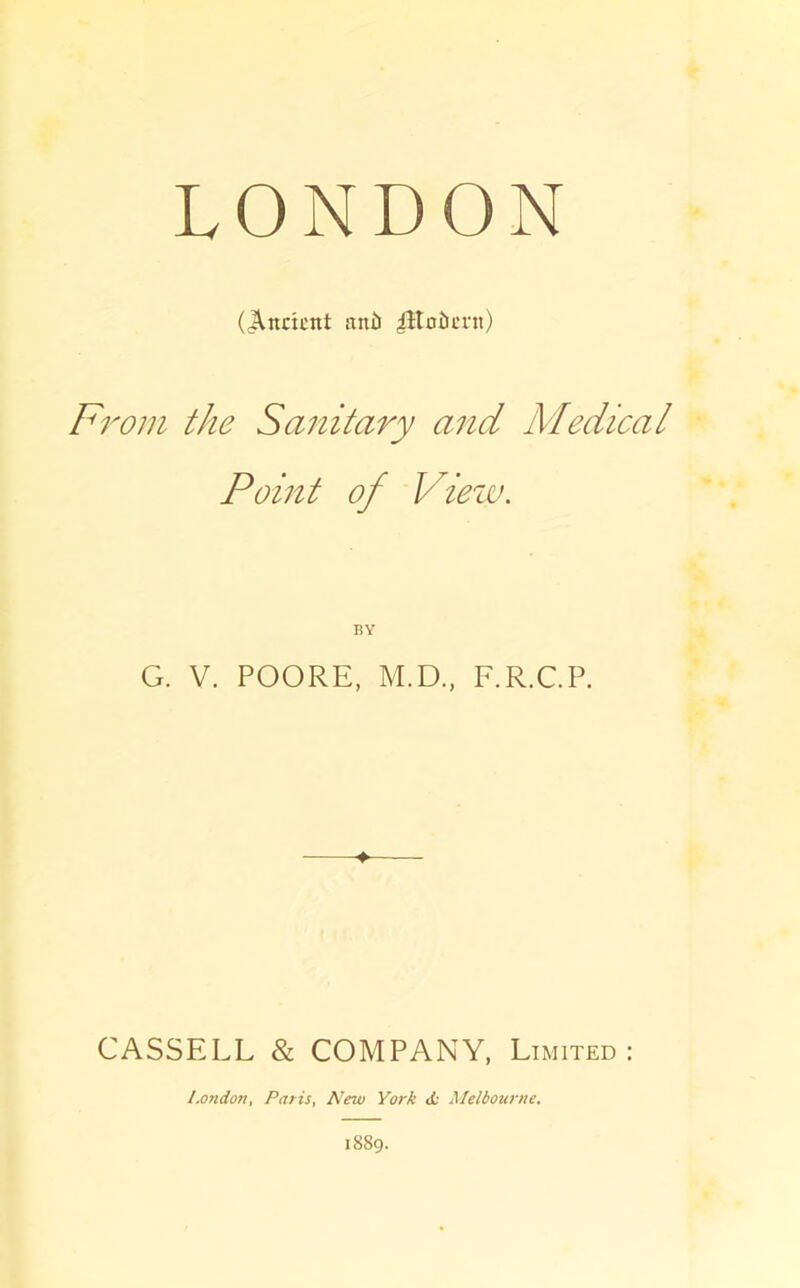 LONDON (Ancient aii5 |ltoi)crn) From the Sanitary and Medical Point of Vieza. G. V. POORE, M.D., F.R.CP. CASSELL & COMPANY, Limited: London, Paris, New York do Melbourne. 1889.