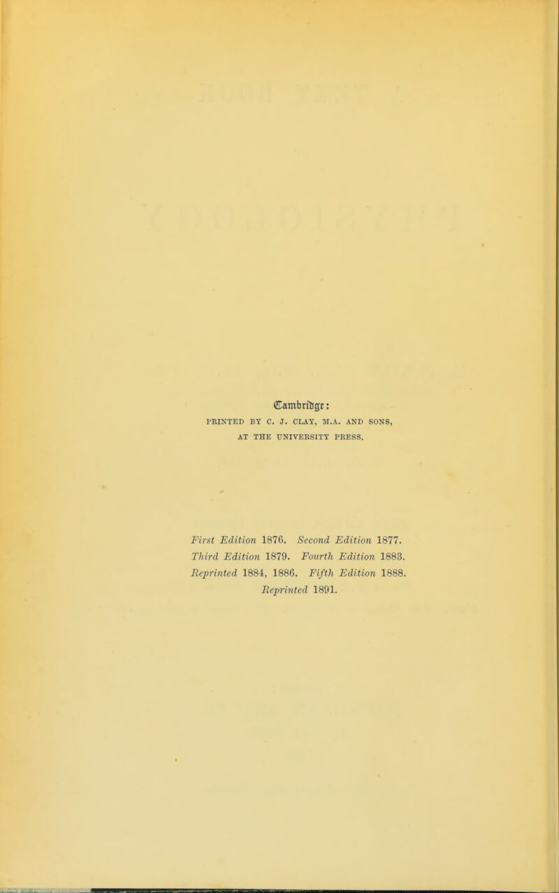 FEINTED BY C. J. CLAY, M.A. AND SONS, AT THE UNIVERSITY PRESS. First Edition 1876. Second Edition 1877. Third Edition 1879. Fourth Edition 1883. Reprinted 1884, 1886. Fifth Edition 1888. Reprinted 1891.