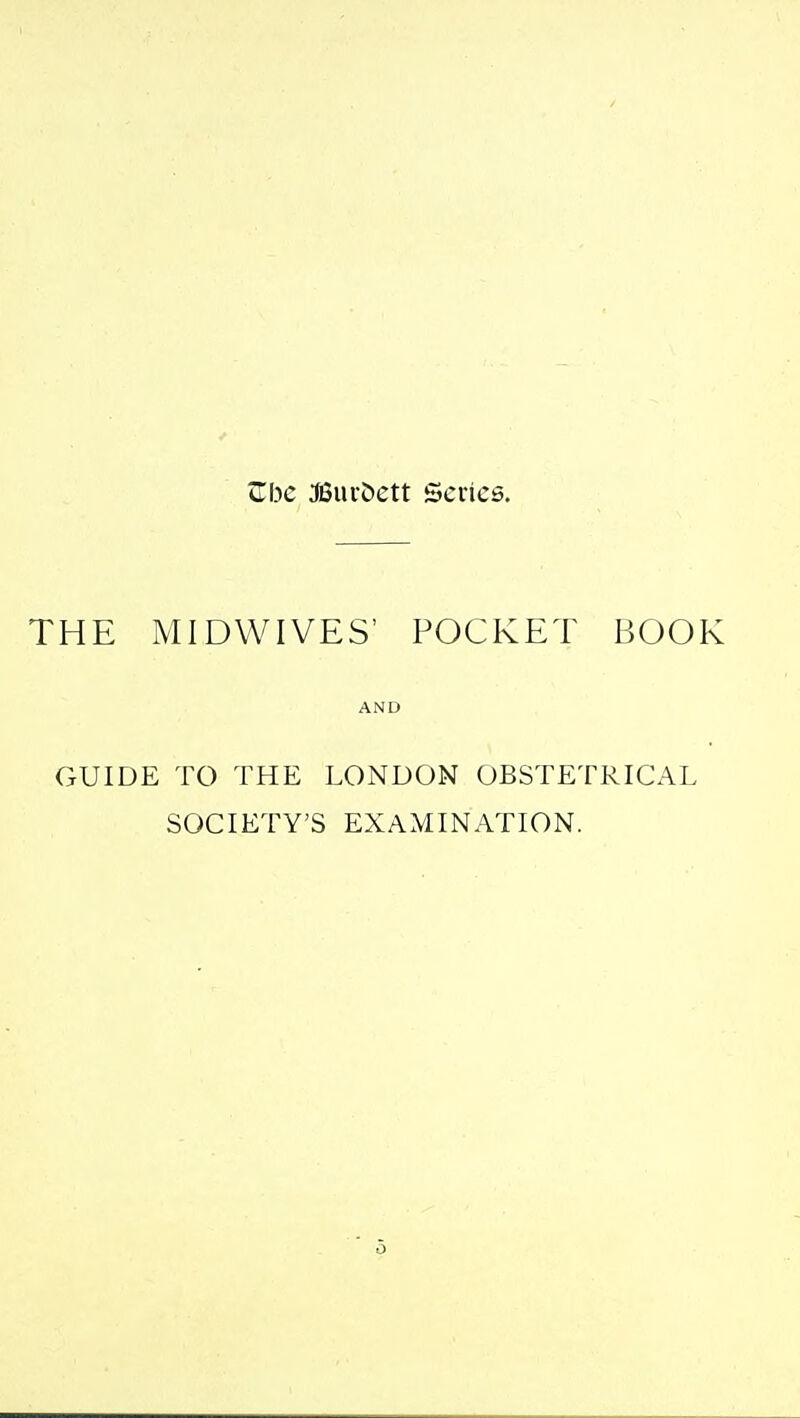 Zbc 36iu-C)ett Scries. THE MIDWIVES' POCKET BOOK AND GUIDE TO THE LONDON OBSTETRICAL SOCIETY'S EXAMINATION.