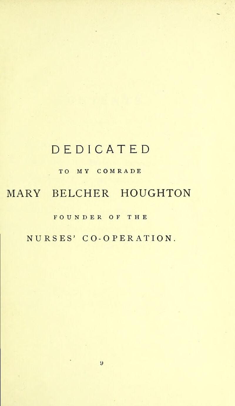DEDICATED TO MY COMRADE MARY BELCHER HOUGHTON FOUNDER OF THE NURSES' CO-OPERATION.