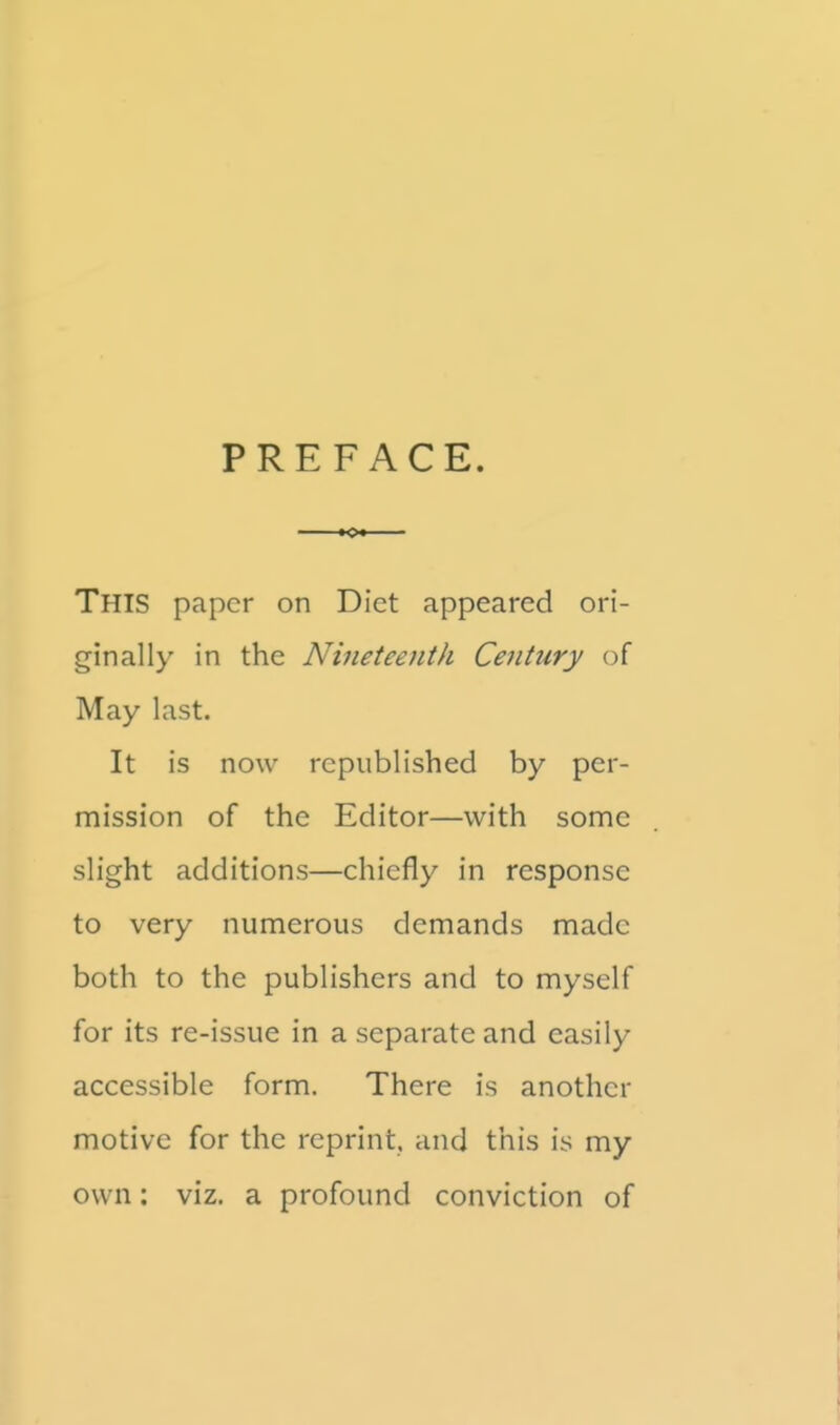 PREFACE. This paper on Diet appeared ori- ginally in the Nineteenth Cejitury of May last. It is now republished by per- mission of the Editor—with some slight additions—chiefly in response to very numerous demands made both to the publishers and to myself for its re-issue in a separate and easily accessible form. There is another motive for the reprint, and this is my own: viz. a profound conviction of