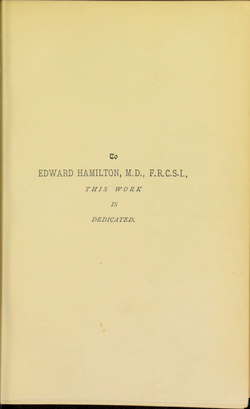 EDWARD HAMILTON, M.D., F.R.aSJ., TffIS WORK IS DEDICATED.