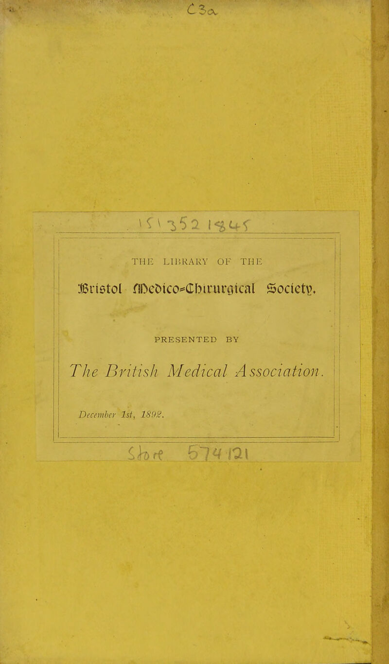 / -2 THE LIliRARV OF TUE Bristol flDet)ico^Cbiruroical Socict\?. PRESENTED BY The Dnhsh Medical Association Demnhcv 1st, 1S92.