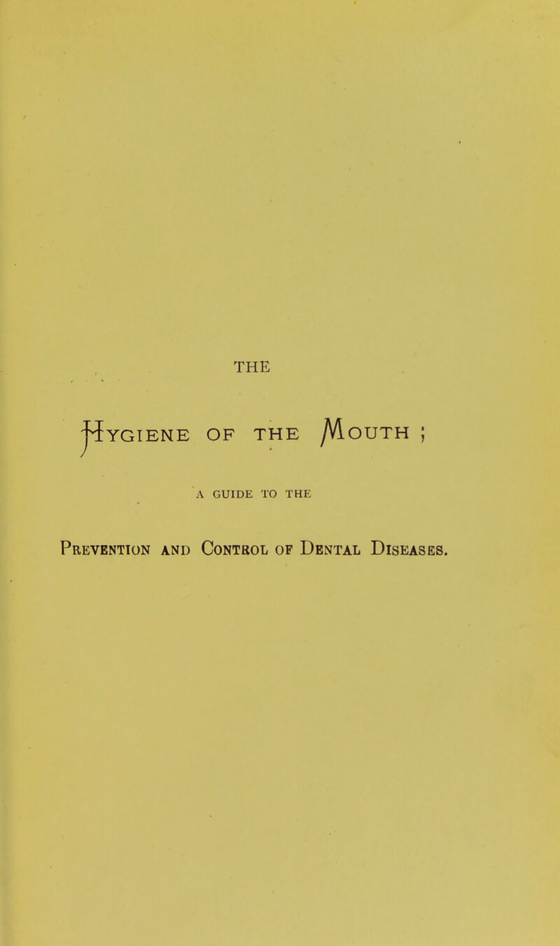 THE j^YGIENE OF THE /VloUTH ; A GUIDE TO THE Prevention and Control of Dental Diseases.