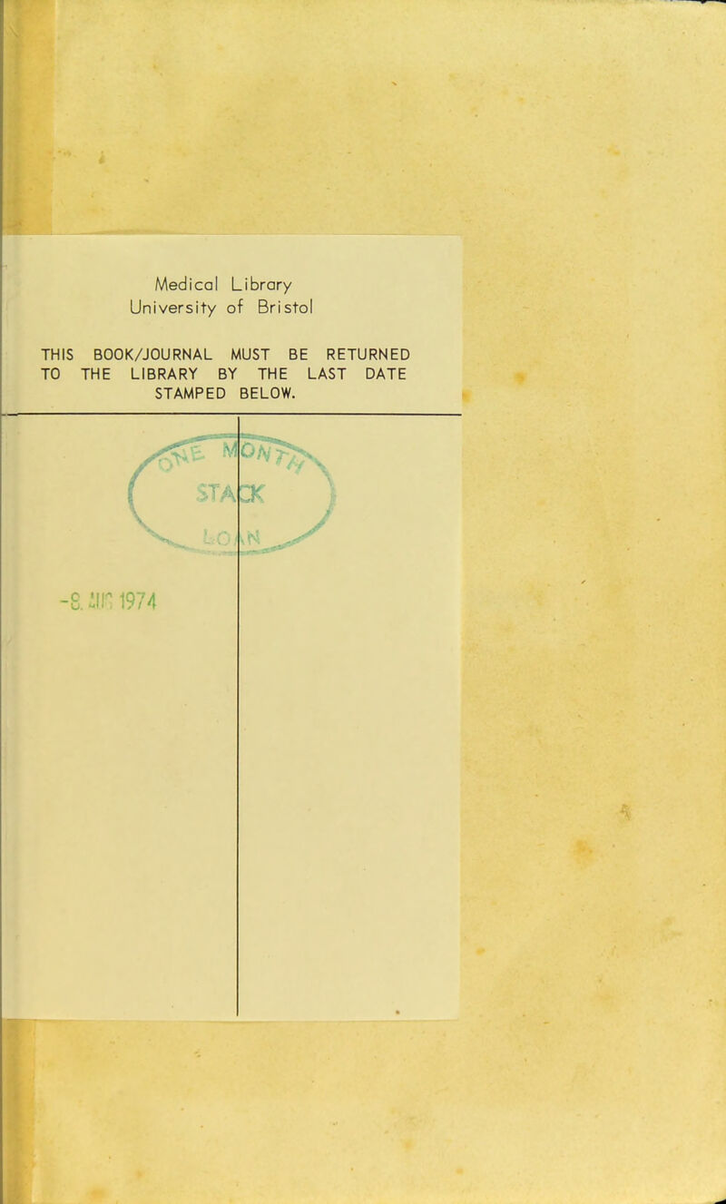 Medical Library University of Bristol THIS BOOK/JOURNAL MUST BE RETURNED TO THE LIBRARY BY THE LAST DATE STAMPED BELOW. -8. 1974