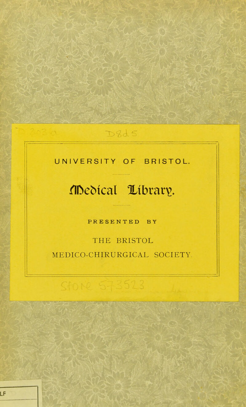 UNIVERSITY OF BRISTOL. ^ebical Xibrar^. PRESENTED BY THE BRISTOL MEDICO-CHIRURGICAL SOCIETY.