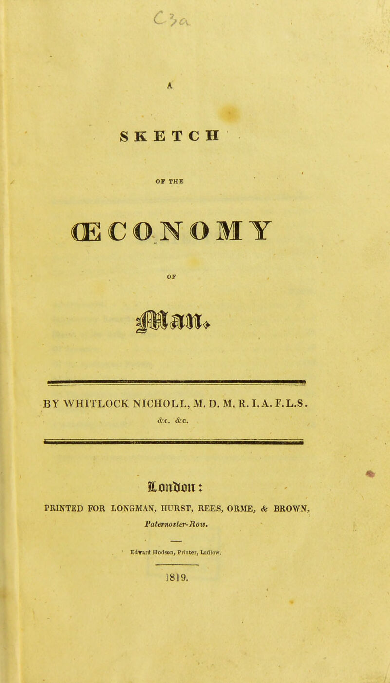 A SKETCH OF THE CECONOMY OF , BY WHITLOCK NICHOLL, M. D. M. R. I. A. F.L.S. &c. &c. PRINTED FOR LONGMAN, HURST, REES, ORME, & BROWN, Paternoster-Row. EdWarA Hodson, Printer, Ludlovr, 1819.