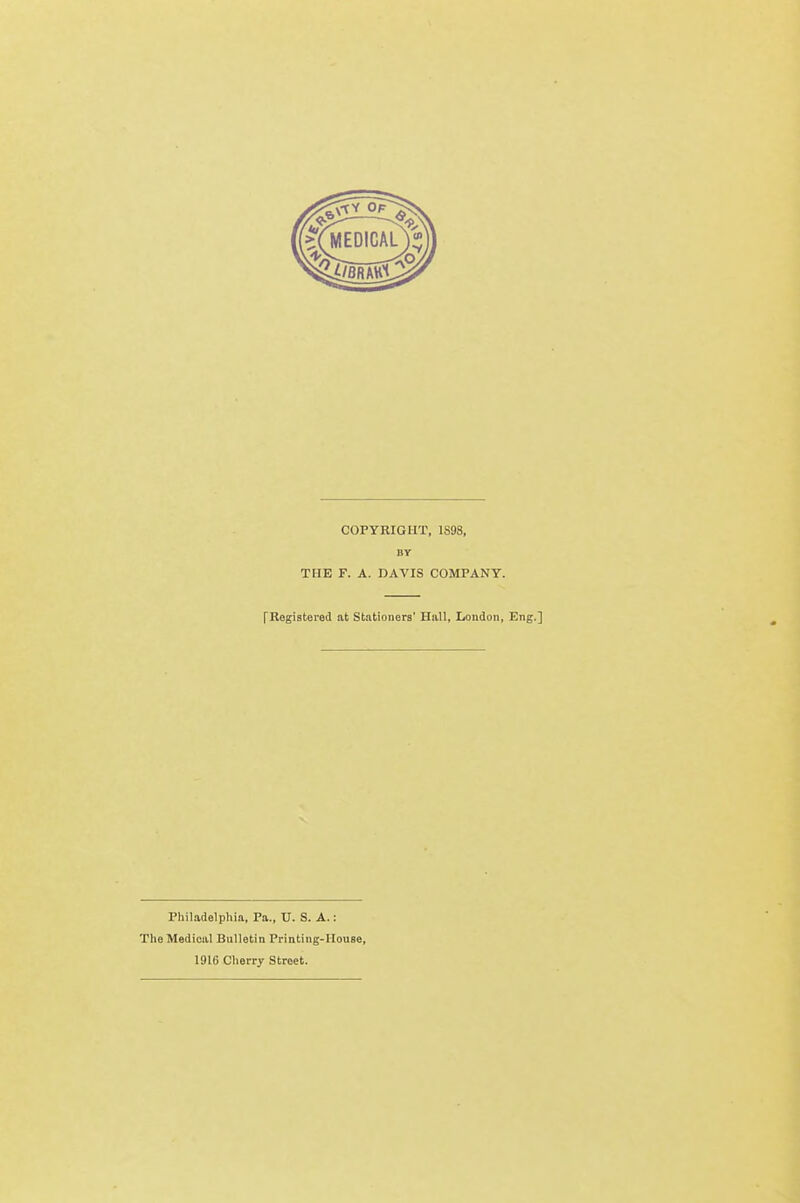 COPYRIGHT, 1S98, BY THE F. A. DAVIS COMPANY. fRegistered at Stationers' Hull, London, Eng.] Philadelphia, Pa., U. S. A.: The Medical Bulletin Printing-House, 1916 Cherry Street.