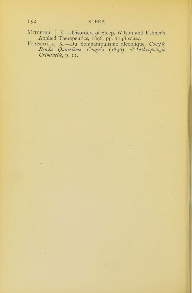 Mitchell, J. K.—Disorders of Sleep, Wilson and Eshner's Applied Therapeutics, 1896, pp. 1138 et seq. Francotte, X.—Du Somnambulisme alcoolique, Compte Rendti Quatrihtie Congrcs (1896) d'AnfhropoIogie Crifninel/e, p. 12.